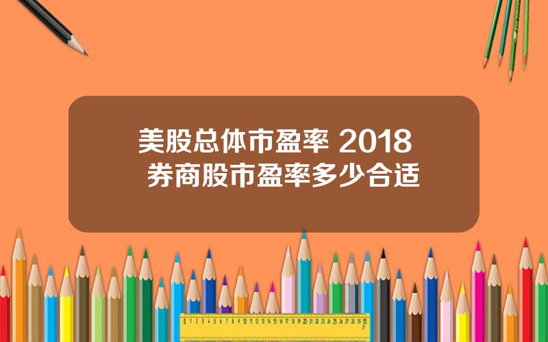 美股总体市盈率 2018 券商股市盈率多少合适